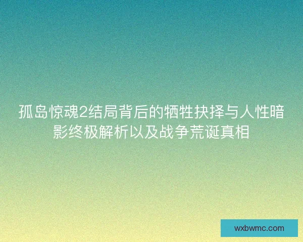 孤岛惊魂2结局背后的牺牲抉择与人性暗影终极解析以及战争荒诞真相 孤岛惊魂2结局背后的牺牲抉择与人性暗影终极解析以及战争荒诞真相