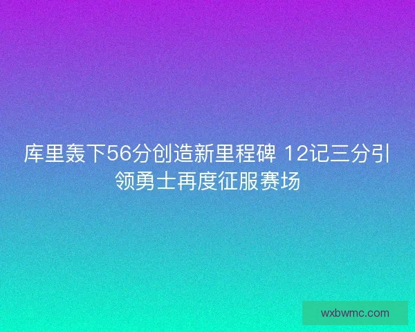 库里轰下56分创造新里程碑 12记三分引领勇士再度征服赛场