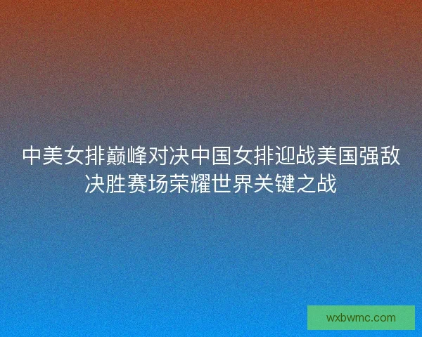 中美女排巅峰对决中国女排迎战美国强敌决胜赛场荣耀世界关键之战