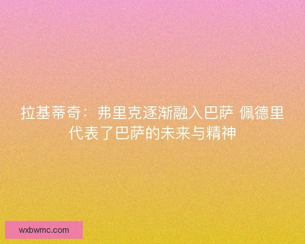 拉基蒂奇：弗里克逐渐融入巴萨 佩德里代表了巴萨的未来与精神