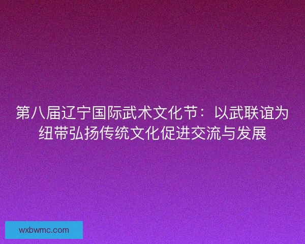 第八届辽宁国际武术文化节：以武联谊为纽带弘扬传统文化促进交流与发展